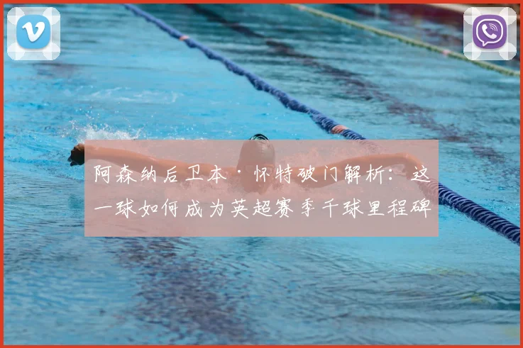 阿森纳后卫本·怀特破门解析:这一球如何成为英超赛季千球里程碑?