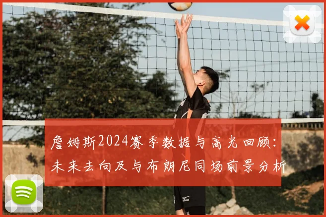 詹姆斯2024赛季数据与高光回顾:未来去向及与布朗尼同场前景分析