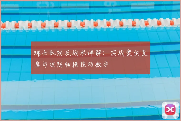 瑞士队防反战术详解：实战案例复盘与攻防转换技巧教学