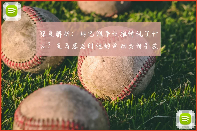 深度解析：姆巴佩争议推特说了什么？皇马落后时他的举动为何引发队友不满与外界猜测