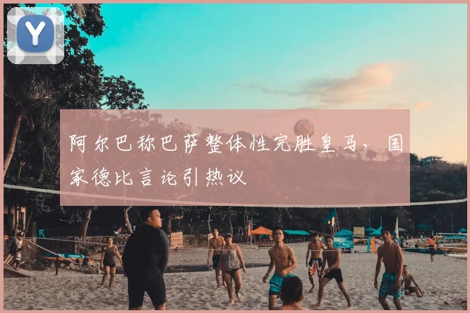 阿尔巴称巴萨整体性完胜皇马,国家德比言论引热议