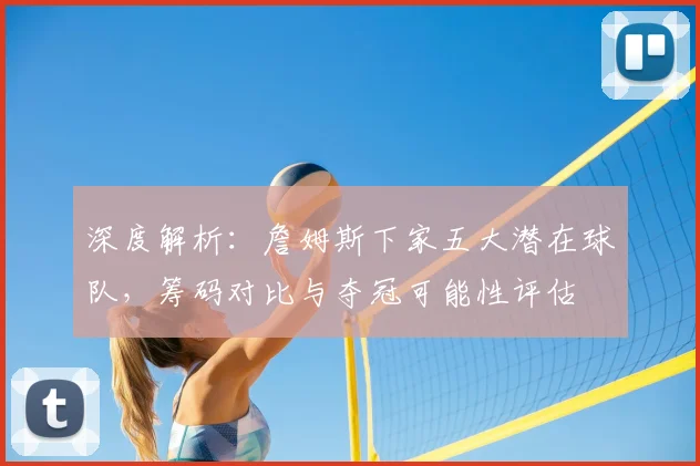 深度解析：詹姆斯下家五大潜在球队，筹码对比与夺冠可能性评估