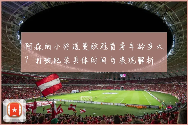 阿森纳小将道曼欧冠首秀年龄多大？打破纪录具体时间与表现解析