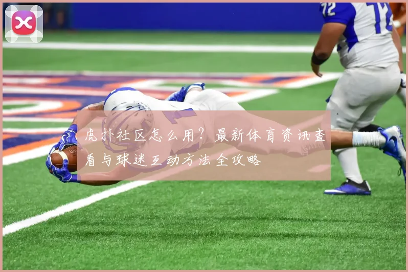 虎扑社区怎么用？最新体育资讯查看与球迷互动方法全攻略