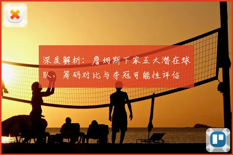 深度解析:詹姆斯下家五大潜在球队,筹码对比与夺冠可能性评估